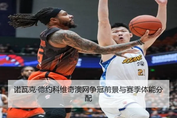 诺瓦克·德约科维奇澳网争冠前景与赛季体能分配